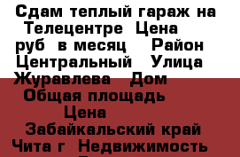 Сдам теплый гараж на Телецентре. Цена 4000 руб. в месяц. › Район ­ Центральный › Улица ­ Журавлева › Дом ­ 124 › Общая площадь ­ 19 › Цена ­ 4 000 - Забайкальский край, Чита г. Недвижимость » Гаражи   